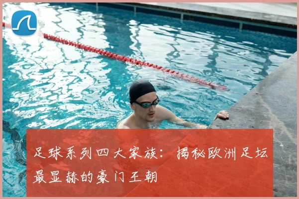 足球系列四大家族：揭秘欧洲足坛最显赫的豪门王朝