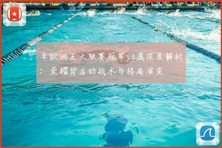 年欧洲五大联赛冠军归属深度解析：荣耀背后的战术与格局演变