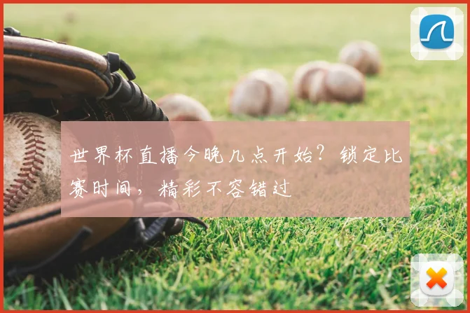 世界杯直播今晚几点开始？锁定比赛时间，精彩不容错过