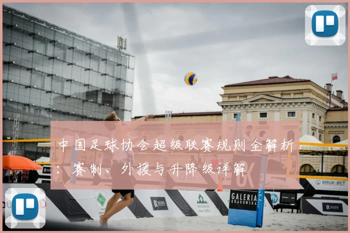 中国足球协会超级联赛规则全解析:赛制、外援与升降级详解