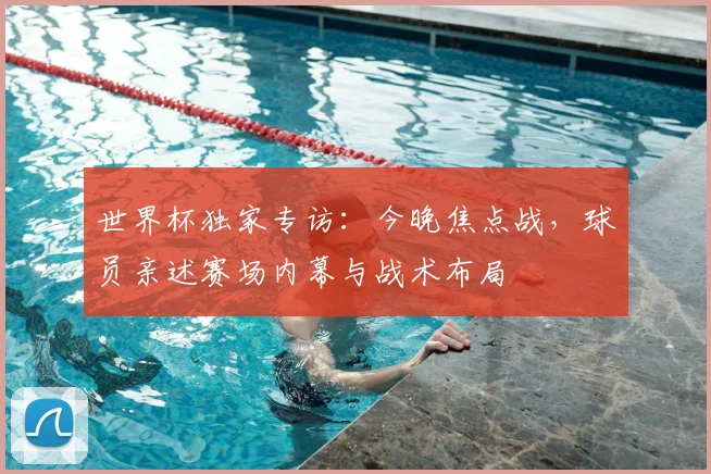 世界杯独家专访：今晚焦点战，球员亲述赛场内幕与战术布局