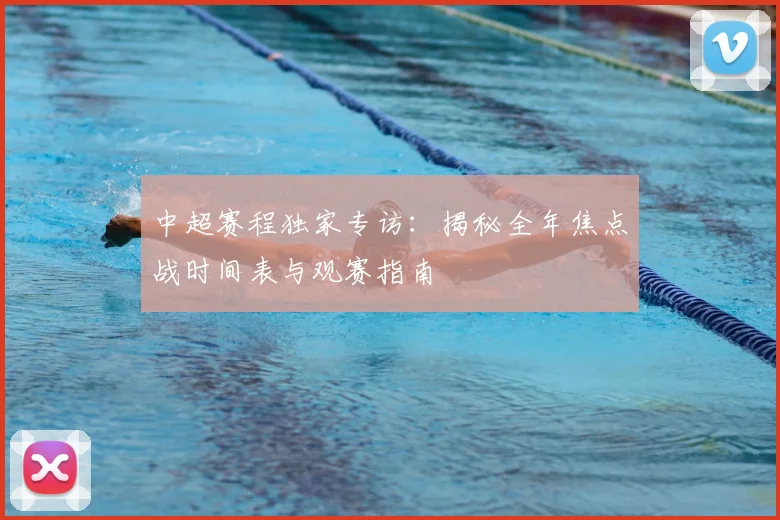 中超赛程独家专访：揭秘全年焦点战时间表与观赛指南