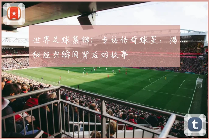 世界足球集锦:专访传奇球星,揭秘经典瞬间背后的故事