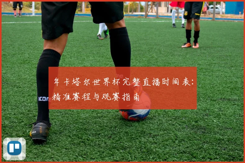 年卡塔尔世界杯完整直播时间表：精准赛程与观赛指南