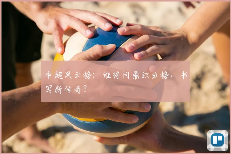 中超风云榜:谁将问鼎积分榜,书写新传奇?