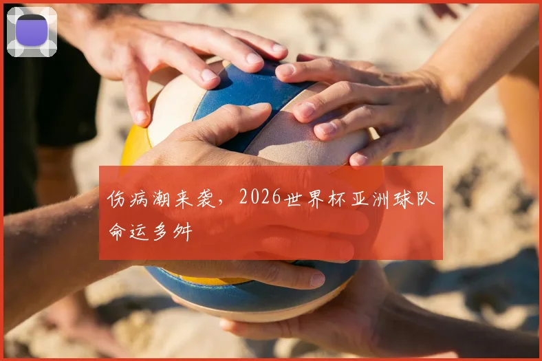 伤病潮来袭，2026世界杯亚洲球队命运多舛