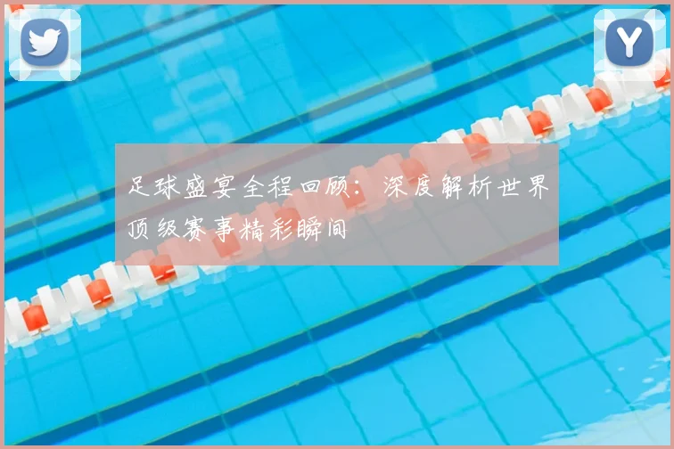 足球盛宴全程回顾:深度解析世界顶级赛事精彩瞬间