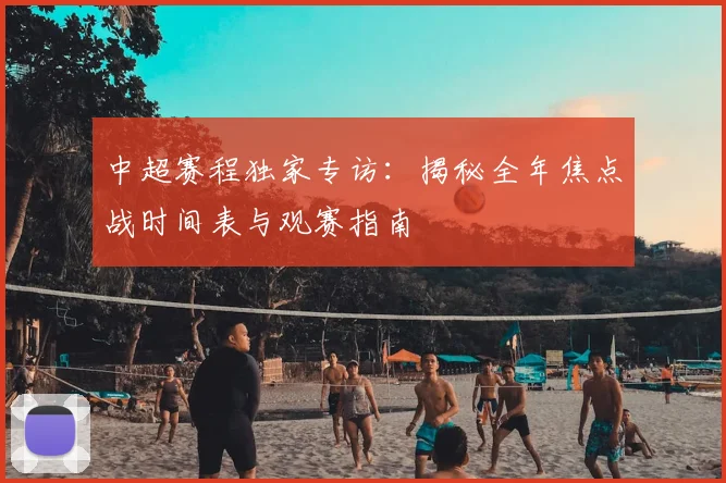 中超赛程独家专访:揭秘全年焦点战时间表与观赛指南