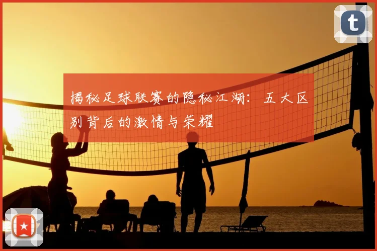 揭秘足球联赛的隐秘江湖：五大区别背后的激情与荣耀