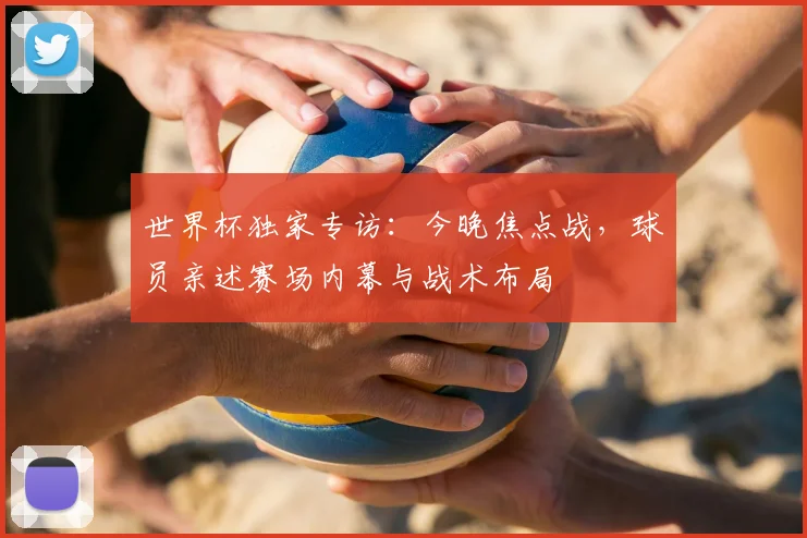 世界杯独家专访:今晚焦点战,球员亲述赛场内幕与战术布局
