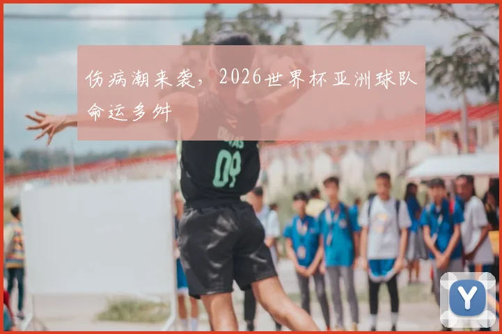 伤病潮来袭,2026世界杯亚洲球队命运多舛