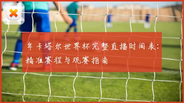 年卡塔尔世界杯完整直播时间表:精准赛程与观赛指南