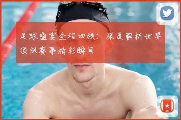 足球盛宴全程回顾：深度解析世界顶级赛事精彩瞬间